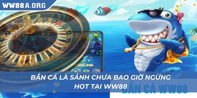 Bắn cá là sảnh chưa bao giờ ngừng hot tại WW88